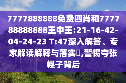 7777888888免費四肖和777788888888王中王:21-16-42-04-24-23 T:47深入解答、專家解讀解釋與落實?,警惕夸張幌子背后