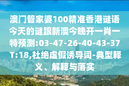 澳門管家婆100精準(zhǔn)香港謎語今天的謎跟新澳今晚開一肖一特預(yù)測:03-47-26-40-43-37 T:18,杜絕虛假誘導(dǎo)詞-典型釋義、解釋與落實