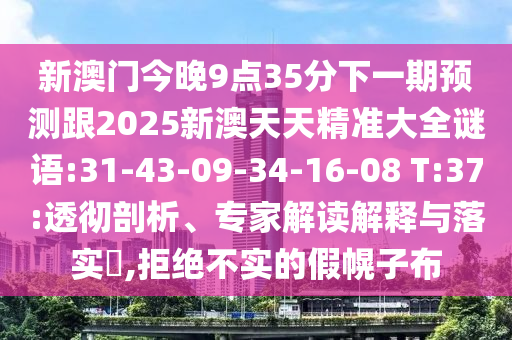 新澳門今晚9點35分下一期預(yù)測跟2025新澳天天精準(zhǔn)大全謎語:31-43-09-34-16-08 T:37:透徹剖析、專家解讀解釋與落實?,拒絕不實的假幌子布