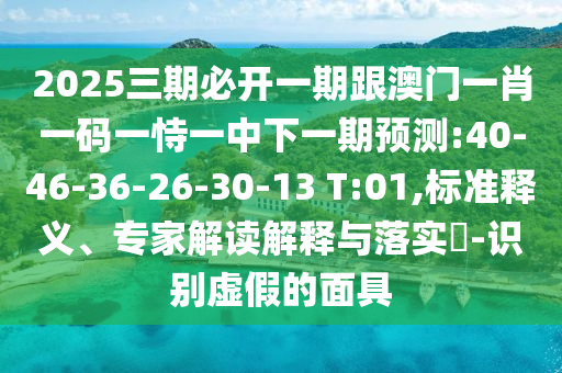 2025三期必開一期跟澳門一肖一碼一恃一中下一期預(yù)測:40-46-36-26-30-13 T:01,標(biāo)準(zhǔn)釋義、專家解讀解釋與落實?-識別虛假的面具