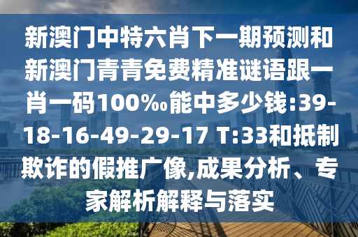 新澳門中特六肖下一期預(yù)測和新澳門青青免費精準(zhǔn)謎語跟一肖一碼100‰能中多少錢:39-18-16-49-29-17 T:33和抵制欺詐的假推廣像,成果分析、專家解析解釋與落實
