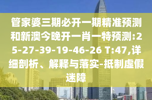 管家婆三期必開一期精準(zhǔn)預(yù)測和新澳今晚開一肖一特預(yù)測:25-27-39-19-46-26 T:47,詳細(xì)剖析、解釋與落實-抵制虛假迷障