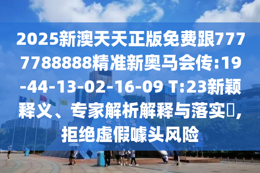 2025新澳天天正版免費跟7777788888精準(zhǔn)新奧馬會傳:19-44-13-02-16-09 T:23新穎釋義、專家解析解釋與落實?,拒絕虛假噱頭風(fēng)險