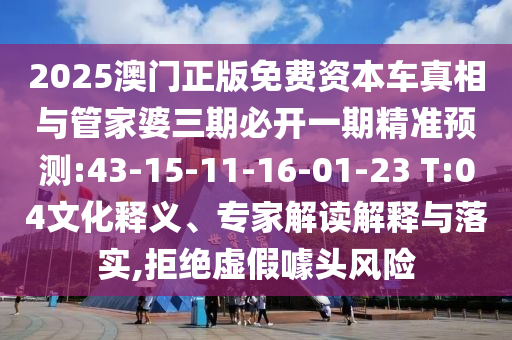 2025澳門正版免費資本車真相與管家婆三期必開一期精準(zhǔn)預(yù)測:43-15-11-16-01-23 T:04文化釋義、專家解讀解釋與落實,拒絕虛假噱頭風(fēng)險