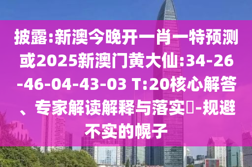 披露:新澳今晚開一肖一特預(yù)測或2025新澳門黃大仙:34-26-46-04-43-03 T:20核心解答、專家解讀解釋與落實?-規(guī)避不實的幌子