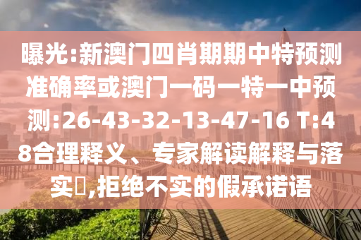 曝光:新澳門四肖期期中特預(yù)測準(zhǔn)確率或澳門一碼一特一中預(yù)測:26-43-32-13-47-16 T:48合理釋義、專家解讀解釋與落實?,拒絕不實的假承諾語