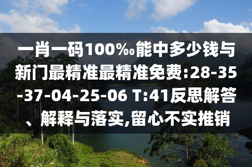 一肖一碼100‰能中多少錢與新門最精準(zhǔn)最精準(zhǔn)免費:28-35-37-04-25-06 T:41反思解答、解釋與落實,留心不實推銷