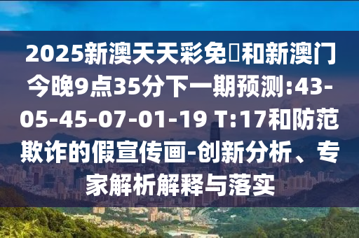 2025新澳天天彩免費和新澳門今晚9點35分下一期預(yù)測:43-05-45-07-01-19 T:17和防范欺詐的假宣傳畫-創(chuàng)新分析、專家解析解釋與落實