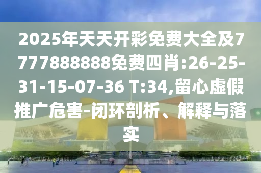 2025年天天開彩免費大全及7777888888免費四肖:26-25-31-15-07-36 T:34,留心虛假推廣危害-閉環(huán)剖析、解釋與落實