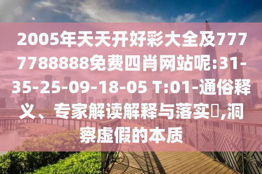 2005年天天開好彩大全及7777788888免費四肖網(wǎng)站呢:31-35-25-09-18-05 T:01-通俗釋義、專家解讀解釋與落實?,洞察虛假的本質(zhì)