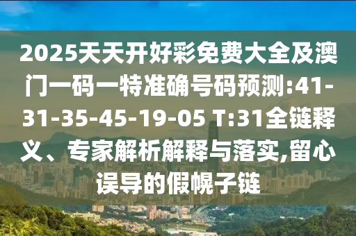 2025天天開好彩免費大全及澳門一碼一特準(zhǔn)確號碼預(yù)測:41-31-35-45-19-05 T:31全鏈釋義、專家解析解釋與落實,留心誤導(dǎo)的假幌子鏈