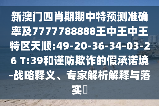 新澳門四肖期期中特預(yù)測準(zhǔn)確率及7777788888王中王中王特區(qū)天順:49-20-36-34-03-26 T:39和謹(jǐn)防欺詐的假承諾境-戰(zhàn)略釋義、專家解析解釋與落實?