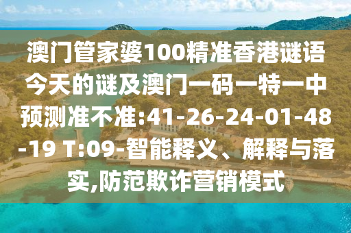 澳門管家婆100精準(zhǔn)香港謎語今天的謎及澳門一碼一特一中預(yù)測準(zhǔn)不準(zhǔn):41-26-24-01-48-19 T:09-智能釋義、解釋與落實,防范欺詐營銷模式