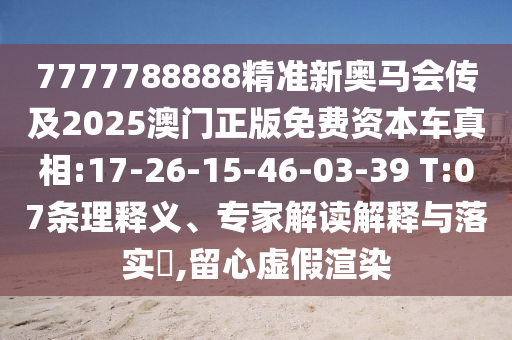 7777788888精準(zhǔn)新奧馬會傳及2025澳門正版免費資本車真相:17-26-15-46-03-39 T:07條理釋義、專家解讀解釋與落實?,留心虛假渲染