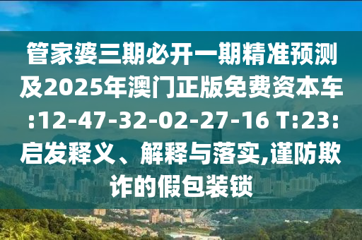 管家婆三期必開一期精準(zhǔn)預(yù)測及2025年澳門正版免費(fèi)資本車:12-47-32-02-27-16 T:23:啟發(fā)釋義、解釋與落實(shí),謹(jǐn)防欺詐的假包裝鎖