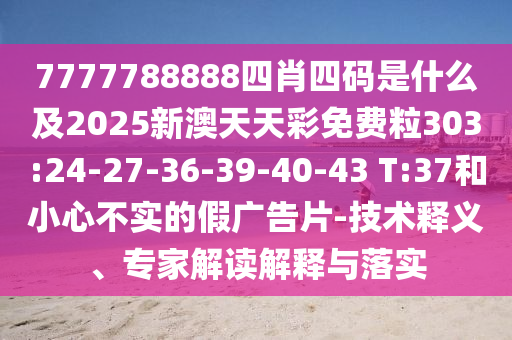 7777788888四肖四碼是什么及2025新澳天天彩免費(fèi)粒303:24-27-36-39-40-43 T:37和小心不實(shí)的假廣告片-技術(shù)釋義、專家解讀解釋與落實(shí)