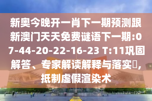 新奧今晚開一肖下一期預測跟新澳門天天免費謎語下一期:07-44-20-22-16-23 T:11鞏固解答、專家解讀解釋與落實?,抵制虛假渲染術