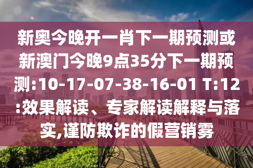 新奧今晚開一肖下一期預(yù)測或新澳門今晚9點(diǎn)35分下一期預(yù)測:10-17-07-38-16-01 T:12:效果解讀、專家解讀解釋與落實(shí),謹(jǐn)防欺詐的假營銷霧