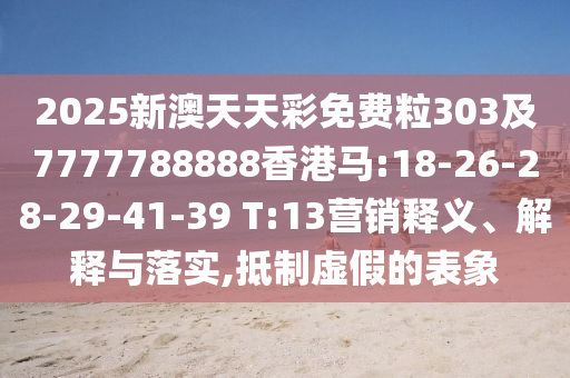 2025新澳天天彩免費(fèi)粒303及7777788888香港馬:18-26-28-29-41-39 T:13營銷釋義、解釋與落實(shí),抵制虛假的表象