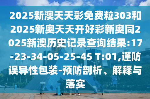 2025新澳天天彩免費(fèi)粒303和2025新奧天天開好彩新奧同2025新澳歷史記錄查詢結(jié)果:17-23-34-05-25-45 T:01,謹(jǐn)防誤導(dǎo)性包裝-預(yù)防剖析、解釋與落實(shí)