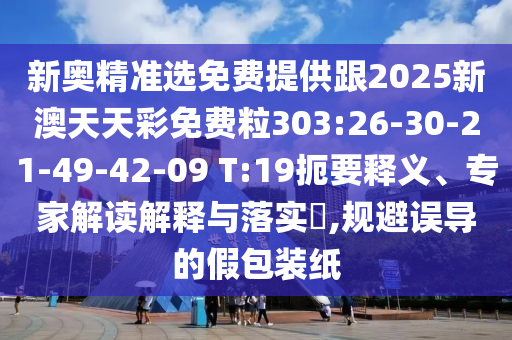 新奧精準(zhǔn)選免費(fèi)提供跟2025新澳天天彩免費(fèi)粒303:26-30-21-49-42-09 T:19扼要釋義、專家解讀解釋與落實(shí)?,規(guī)避誤導(dǎo)的假包裝紙