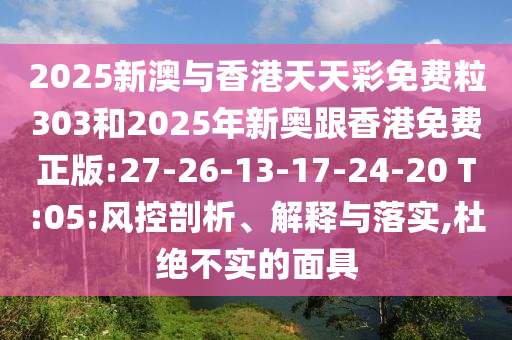 2025新澳與香港天天彩免費(fèi)粒303和2025年新奧跟香港免費(fèi)正版:27-26-13-17-24-20 T:05:風(fēng)控剖析、解釋與落實(shí),杜絕不實(shí)的面具