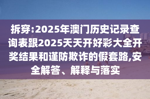 拆穿:2025年澳門歷史記錄查詢表跟2025天天開好彩大全開獎結(jié)果和謹防欺詐的假套路,安全解答、解釋與落實