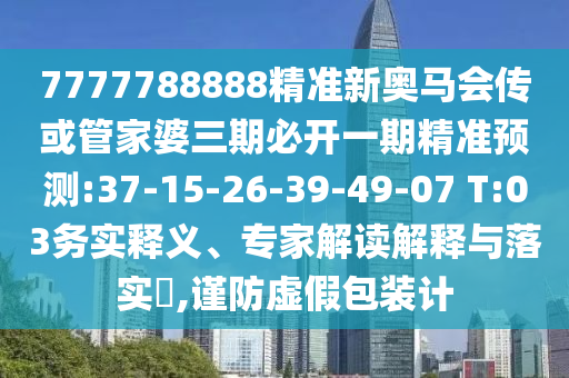 7777788888精準新奧馬會傳或管家婆三期必開一期精準預測:37-15-26-39-49-07 T:03務(wù)實釋義、專家解讀解釋與落實?,謹防虛假包裝計