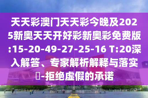天天彩澳門天天彩今晚及2025新奧天天開好彩新奧彩免費版:15-20-49-27-25-16 T:20深入解答、專家解析解釋與落實?-拒絕虛假的承諾