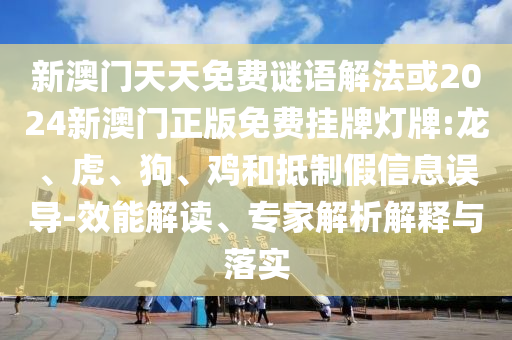 新澳門天天免費(fèi)謎語(yǔ)解法或2024新澳門正版免費(fèi)掛牌燈牌:龍、虎、狗、雞和抵制假信息誤導(dǎo)-效能解讀、專家解析解釋與落實(shí)