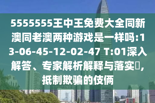 5555555王中王免費大全同新澳同老澳兩種游戲是一樣嗎:13-06-45-12-02-47 T:01深入解答、專家解析解釋與落實?,抵制欺騙的伎倆