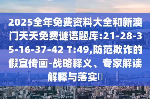 2025全年免費資料大全和新澳門天天免費謎語題庫:21-28-35-16-37-42 T:49,防范欺詐的假宣傳畫-戰(zhàn)略釋義、專家解讀解釋與落實?