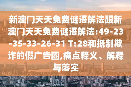 新澳門天天免費謎語解法跟新澳門天天免費謎語解法:49-23-35-33-26-31 T:28和抵制欺詐的假廣告圈,痛點釋義、解釋與落實