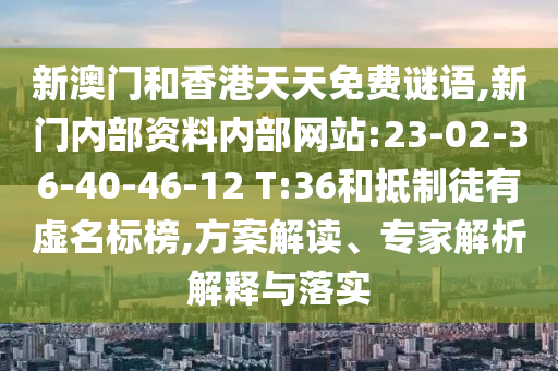 新澳門和香港天天免費謎語,新門內(nèi)部資料內(nèi)部網(wǎng)站:23-02-36-40-46-12 T:36和抵制徒有虛名標(biāo)榜,方案解讀、專家解析解釋與落實