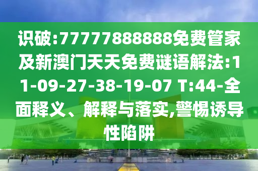 識破:77777888888免費管家及新澳門天天免費謎語解法:11-09-27-38-19-07 T:44-全面釋義、解釋與落實,警惕誘導性陷阱