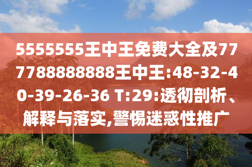 5555555王中王免費(fèi)大全及777788888888王中王:48-32-40-39-26-36 T:29:透徹剖析、解釋與落實(shí),警惕迷惑性推廣