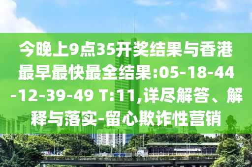 今晚上9點(diǎn)35開獎(jiǎng)結(jié)果與香港最早最快最全結(jié)果:05-18-44-12-39-49 T:11,詳盡解答、解釋與落實(shí)-留心欺詐性營銷