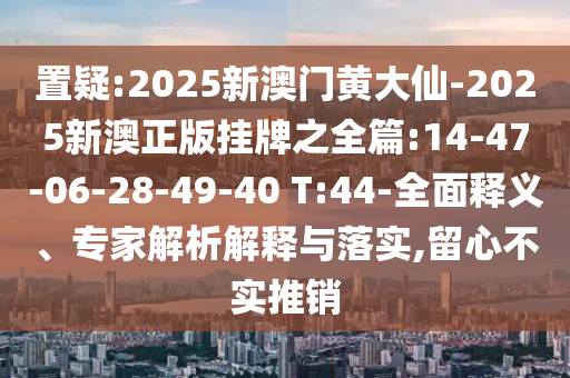 置疑:2025新澳門黃大仙-2025新澳正版掛牌之全篇:14-47-06-28-49-40 T:44-全面釋義、專家解析解釋與落實,留心不實推銷