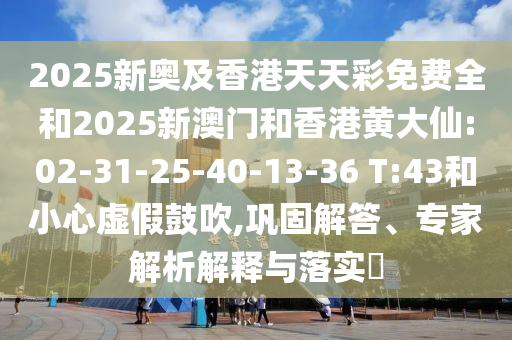 2025新奧及香港天天彩免費全和2025新澳門和香港黃大仙:02-31-25-40-13-36 T:43和小心虛假鼓吹,鞏固解答、專家解析解釋與落實?