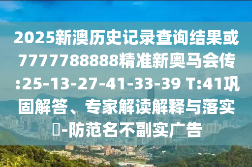 2025新澳歷史記錄查詢結(jié)果或7777788888精準(zhǔn)新奧馬會(huì)傳:25-13-27-41-33-39 T:41鞏固解答、專家解讀解釋與落實(shí)?-防范名不副實(shí)廣告