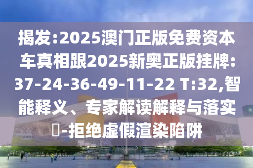 揭發(fā):2025澳門正版免費資本車真相跟2025新奧正版掛牌:37-24-36-49-11-22 T:32,智能釋義、專家解讀解釋與落實?-拒絕虛假渲染陷阱