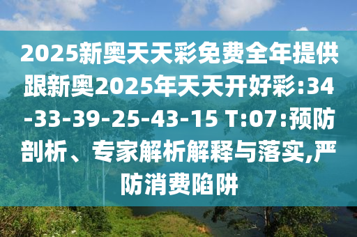 2025新奧天天彩免費(fèi)全年提供跟新奧2025年天天開好彩:34-33-39-25-43-15 T:07:預(yù)防剖析、專家解析解釋與落實(shí),嚴(yán)防消費(fèi)陷阱
