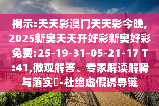 揭示:天天彩澳門天天彩今晚,2025新奧天天開好彩新奧好彩免費(fèi):25-19-31-05-21-17 T:41,微觀解答、專家解讀解釋與落實(shí)?-杜絕虛假誘導(dǎo)鏈