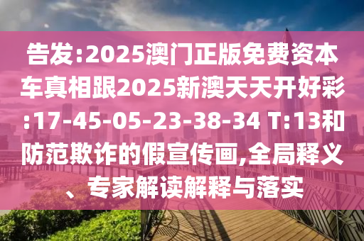 告發(fā):2025澳門正版免費資本車真相跟2025新澳天天開好彩:17-45-05-23-38-34 T:13和防范欺詐的假宣傳畫,全局釋義、專家解讀解釋與落實