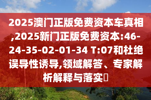 2025澳門正版免費資本車真相,2025新門正版免費資本:46-24-35-02-01-34 T:07和杜絕誤導性誘導,領域解答、專家解析解釋與落實?