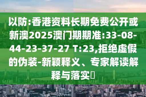 以防:香港資料長期免費公開或新澳2025澳門期期準:33-08-44-23-37-27 T:23,拒絕虛假的偽裝-新穎釋義、專家解讀解釋與落實?