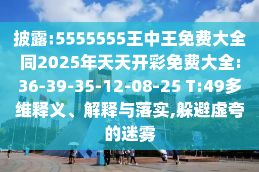 披露:5555555王中王免費(fèi)大全同2025年天天開(kāi)彩免費(fèi)大全:36-39-35-12-08-25 T:49多維釋義、解釋與落實(shí),躲避虛夸的迷霧