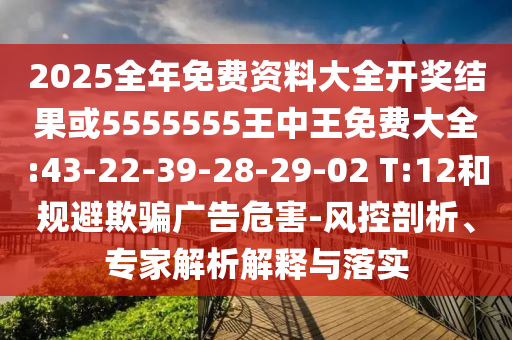 2025全年免費(fèi)資料大全開(kāi)獎(jiǎng)結(jié)果或5555555王中王免費(fèi)大全:43-22-39-28-29-02 T:12和規(guī)避欺騙廣告危害-風(fēng)控剖析、專家解析解釋與落實(shí)