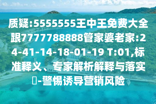 質(zhì)疑:5555555王中王免費(fèi)大全跟7777788888管家婆老家:24-41-14-18-01-19 T:01,標(biāo)準(zhǔn)釋義、專家解析解釋與落實(shí)?-警惕誘導(dǎo)營(yíng)銷風(fēng)險(xiǎn)