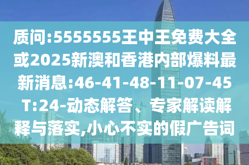 質(zhì)問(wèn):5555555王中王免費(fèi)大全或2025新澳和香港內(nèi)部爆料最新消息:46-41-48-11-07-45 T:24-動(dòng)態(tài)解答、專家解讀解釋與落實(shí),小心不實(shí)的假?gòu)V告詞